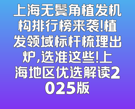 上海无鬓角植发机构排行榜来袭！植发领域标杆梳理出炉，选准这些！上海地区优选解读2025版