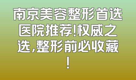 南京美容整形首选医院推荐！权威之选，整形前必收藏！