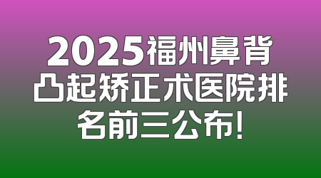 2025福州鼻背凸起矫正术医院排名前三公布！