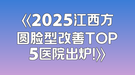 《2025江西方圆脸型改善TOP5医院出炉！》