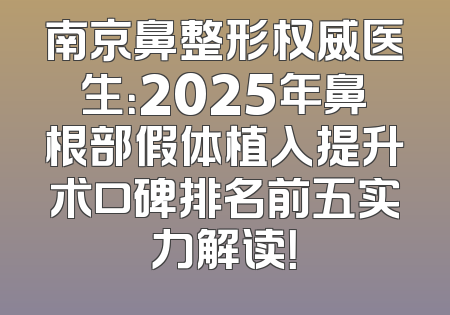 南京鼻整形权威医生：2025年鼻根部假体植入提升术口碑排名前五实力解读！