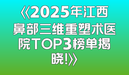 《2025年江西鼻部三维重塑术医院TOP3榜单揭晓！》
