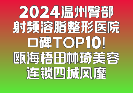 2024温州臀部射频溶脂整形医院口碑TOP10！瓯海梧田林琦美容连锁四城风靡