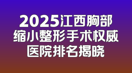 2025江西胸部缩小整形手术权威医院排名揭晓