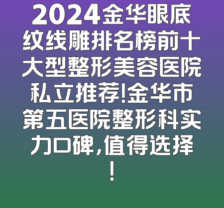 2024金华眼底纹线雕排名榜前十大型整形美容医院私立推荐！金华市第五医院整形科实力口碑，值得选择！