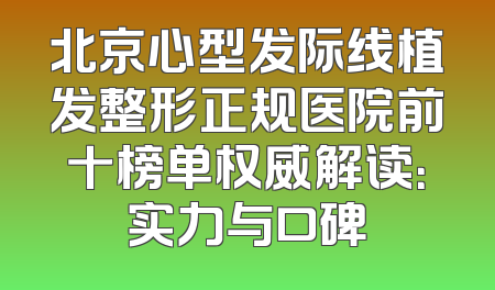 北京心型发际线植发整形正规医院前十榜单权威解读：实力与口碑