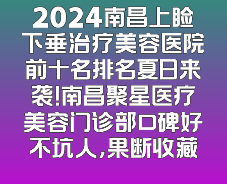 2024南昌上睑下垂治疗美容医院前十名排名夏日来袭！南昌聚星医疗美容门诊部口碑好不坑人，果断收藏