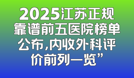 2025江苏正规靠谱前五医院榜单公布，内收外科评价前列一览”