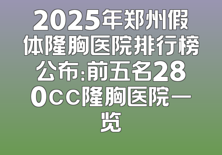 2025年郑州假体隆胸医院排行榜公布：前五名280cc隆胸医院一览