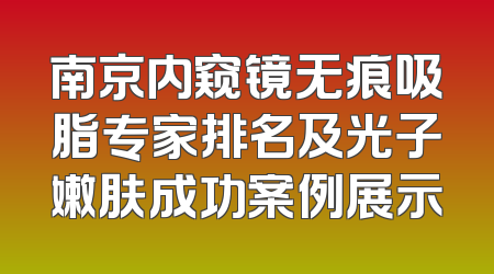 南京内窥镜无痕吸脂专家排名及光子嫩肤成功案例展示