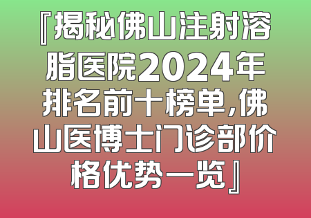 『揭秘佛山注射溶脂医院2024年排名前十榜单，佛山医博士门诊部价格优势一览』
