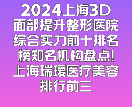 2024上海3D面部提升整形医院综合实力前十排名榜知名机构盘点！上海瑞瑷医疗美容排行前三