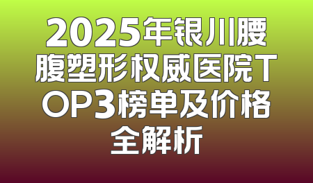 2025年银川腰腹塑形权威医院TOP3榜单及价格全解析