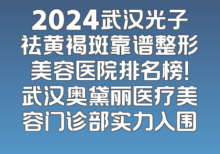 2024武汉光子祛黄褐斑靠谱整形美容医院排名榜！武汉奥黛丽医疗美容门诊部实力入围