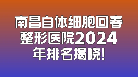 南昌自体细胞回春整形医院2024年排名揭晓！