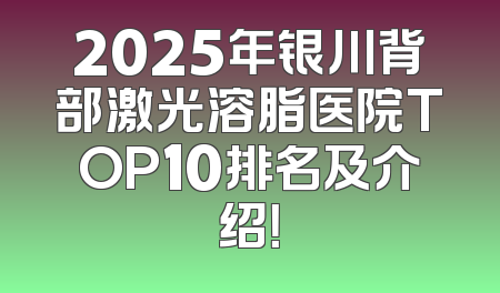 2025年银川背部激光溶脂医院TOP10排名及介绍！