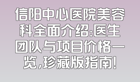 信阳中心医院美容科全面介绍：医生团队与项目价格一览，珍藏版指南！
