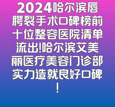 2024哈尔滨唇腭裂手术口碑榜前十位整容医院清单流出！哈尔滨艾美丽医疗美容门诊部实力造就良好口碑！