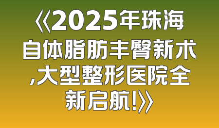 《2025年珠海自体脂肪丰臀新术，大型整形医院全新启航！》