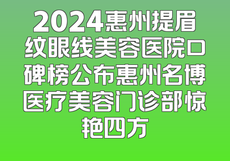 2024惠州提眉纹眼线美容医院口碑榜公布惠州名博医疗美容门诊部惊艳四方
