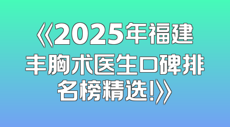《2025年福建丰胸术医生口碑排名榜精选！》
