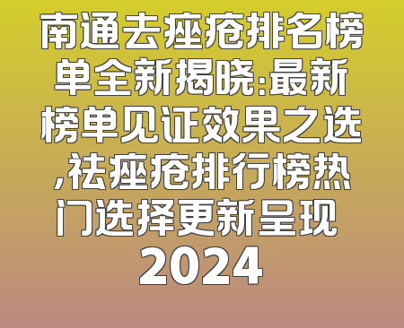 南通去痤疮排名榜单全新揭晓：最新榜单见证效果之选，祛痤疮排行榜热门选择更新呈现 2024