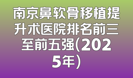 南京鼻软骨移植提升术医院排名前三至前五强（2025年）