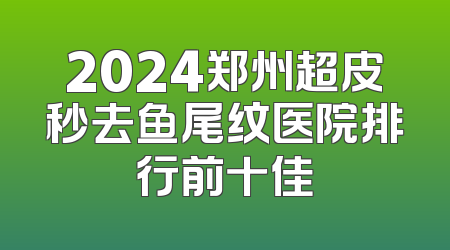 2024郑州超皮秒去鱼尾纹医院排行前十佳