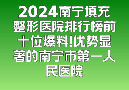 2024南宁填充整形医院排行榜前十位爆料！优势显著的南宁市第一人民医院