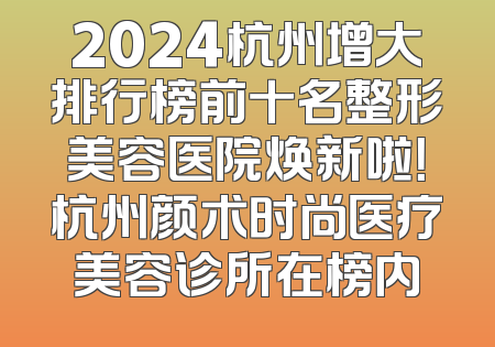 2024杭州增大排行榜前十名整形美容医院焕新啦！杭州颜术时尚医疗美容诊所在榜内