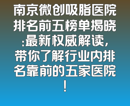 南京微创吸脂医院排名前五榜单揭晓：最新权威解读，带你了解行业内排名靠前的五家医院！