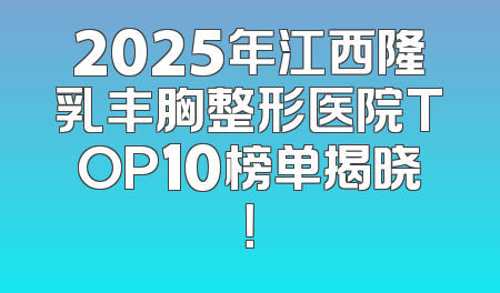 2025年江西隆乳丰胸整形医院TOP10榜单揭晓！