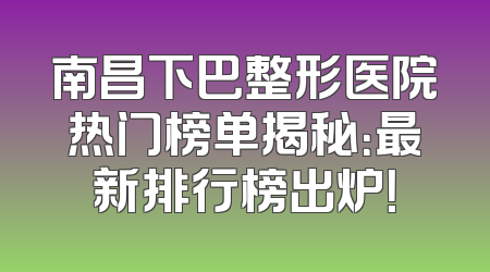 南昌下巴整形医院热门榜单揭秘：最新排行榜出炉！