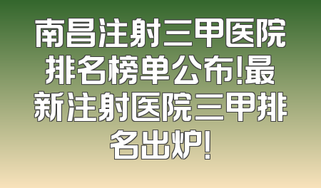 南昌注射三甲医院排名榜单公布！最新注射医院三甲排名出炉！