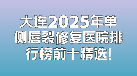 大连2025年单侧唇裂修复医院排行榜前十精选！