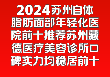 2024苏州自体脂肪面部年轻化医院前十推荐苏州藏德医疗美容诊所口碑实力均稳居前十