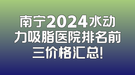 南宁2024水动力吸脂医院排名前三价格汇总！