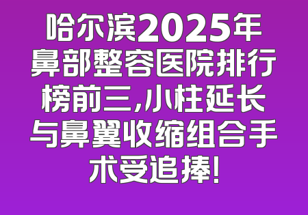 哈尔滨2025年鼻部整容医院排行榜前三，小柱延长与鼻翼收缩组合手术受追捧！