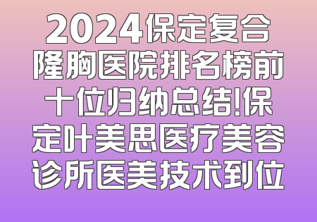 2024保定复合隆胸医院排名榜前十位归纳总结！保定叶美思医疗美容诊所医美技术到位