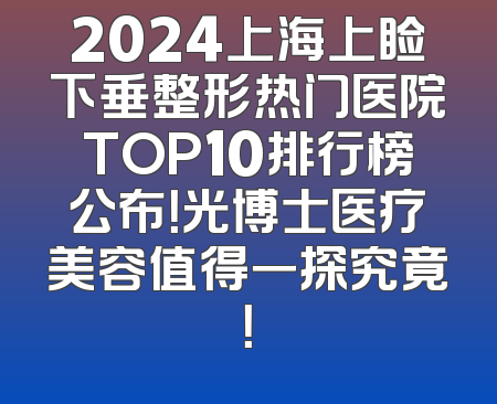 2024上海上睑下垂整形热门医院TOP10排行榜公布！光博士医疗美容值得一探究竟！