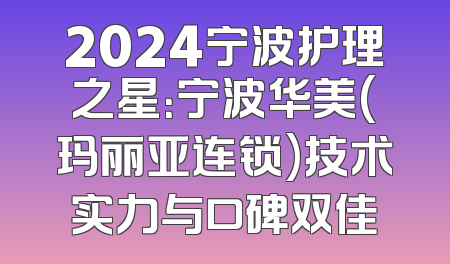2024宁波护理之星：宁波华美(玛丽亚连锁)技术实力与口碑双佳