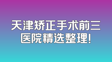 天津矫正手术前三医院精选整理!