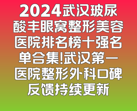 2024武汉玻尿酸丰眼窝整形美容医院排名榜十强名单合集！武汉第一医院整形外科口碑反馈持续更新