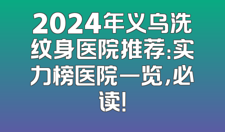 2024年义乌洗纹身医院推荐：实力榜医院一览，必读！