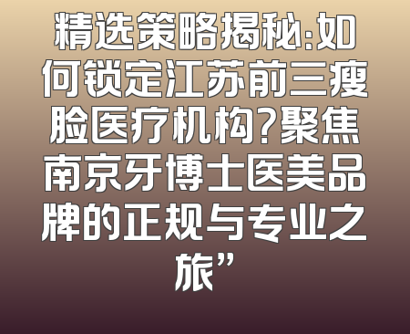 精选策略揭秘：如何锁定江苏前三瘦脸医疗机构？聚焦南京牙博士医美品牌的正规与专业之旅”