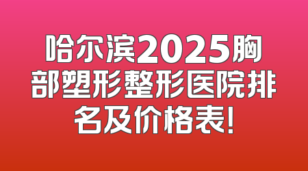哈尔滨2025胸部塑形整形医院排名及价格表！
