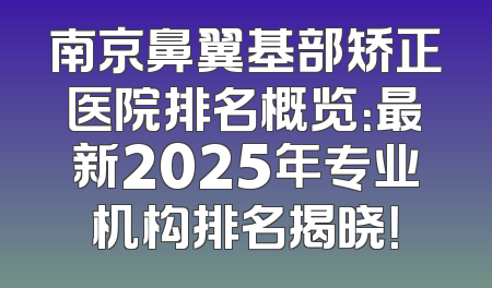 南京鼻翼基部矫正医院排名概览：最新2025年专业机构排名揭晓！