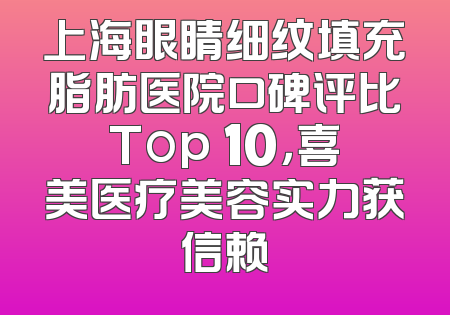 上海眼睛细纹填充脂肪医院口碑评比Top 10，喜美医疗美容实力获信赖