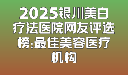 2025银川美白疗法医院网友评选榜：最佳美容医疗机构
