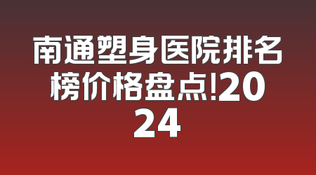 南通塑身医院排名榜价格盘点！2024